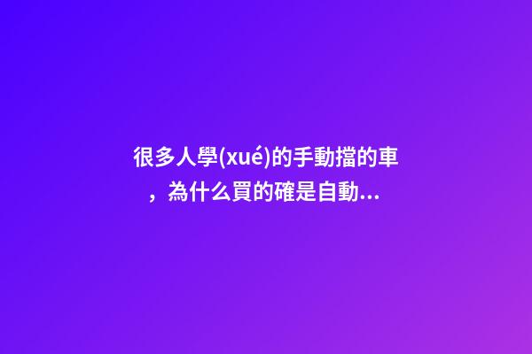 很多人學(xué)的手動擋的車，為什么買的確是自動擋？